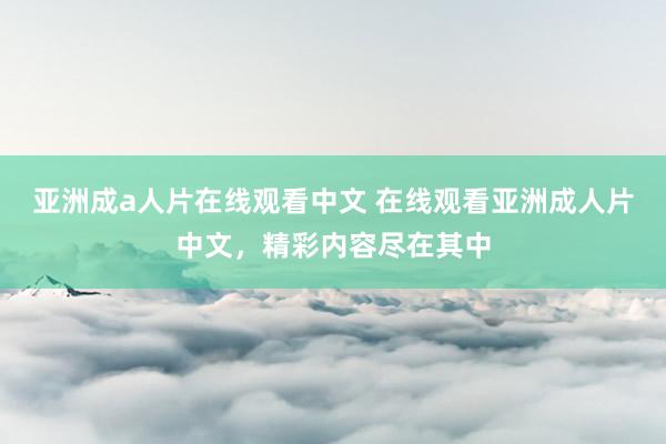 亚洲成a人片在线观看中文 在线观看亚洲成人片中文，精彩内容尽在其中