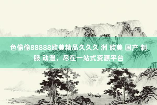 色偷偷88888欧美精品久久久 洲 欧美 国产 制服 动漫，尽在一站式资源平台