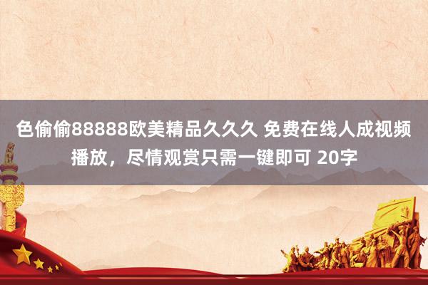 色偷偷88888欧美精品久久久 免费在线人成视频播放，尽情观赏只需一键即可 20字