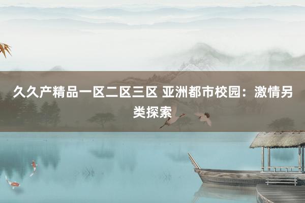 久久产精品一区二区三区 亚洲都市校园：激情另类探索
