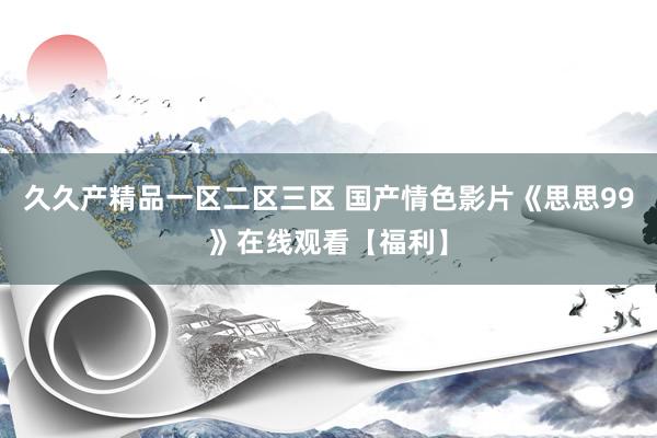 久久产精品一区二区三区 国产情色影片《思思99》在线观看【福利】