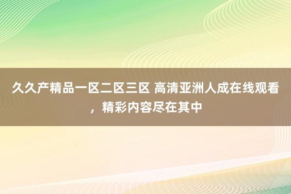 久久产精品一区二区三区 高清亚洲人成在线观看，精彩内容尽在其中