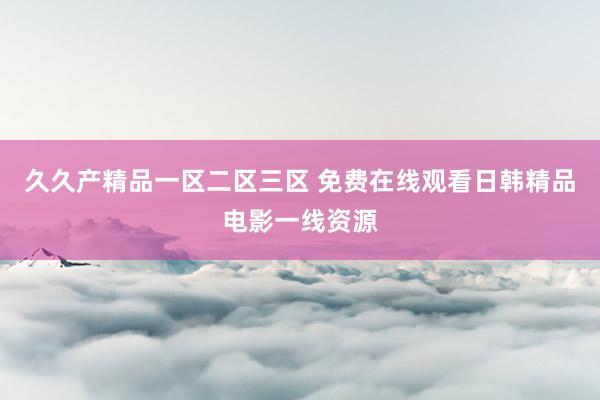 久久产精品一区二区三区 免费在线观看日韩精品电影一线资源
