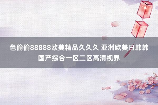 色偷偷88888欧美精品久久久 亚洲欧美日韩韩国产综合一区二区高清视界