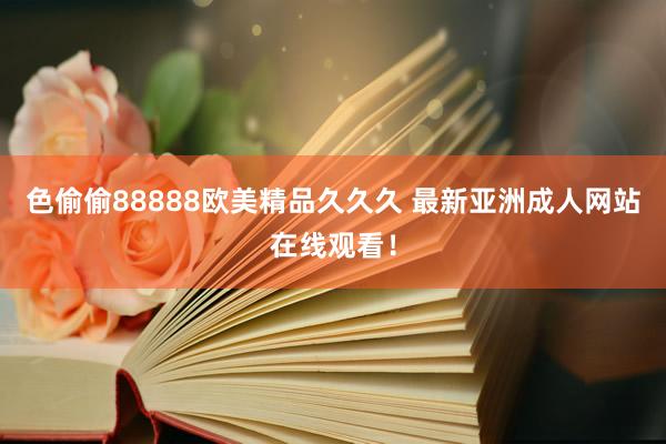 色偷偷88888欧美精品久久久 最新亚洲成人网站在线观看！
