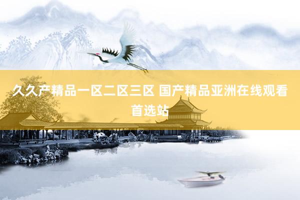 久久产精品一区二区三区 国产精品亚洲在线观看首选站
