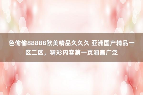 色偷偷88888欧美精品久久久 亚洲国产精品一区二区，精彩内容第一页涵盖广泛