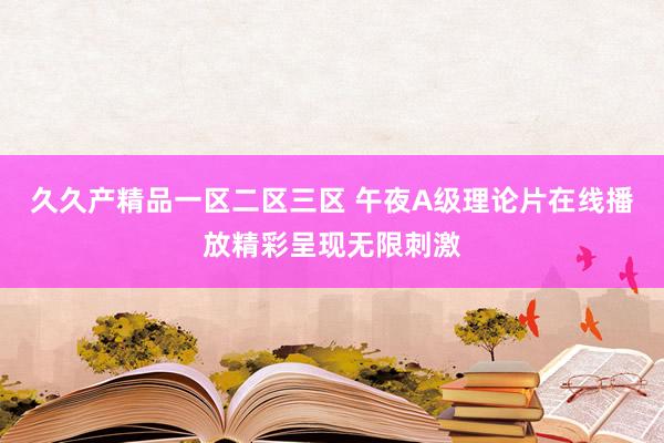 久久产精品一区二区三区 午夜A级理论片在线播放精彩呈现无限刺激