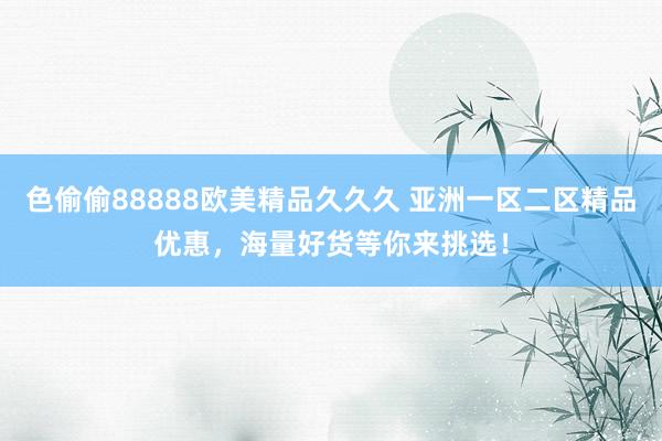 色偷偷88888欧美精品久久久 亚洲一区二区精品优惠，海量好货等你来挑选！