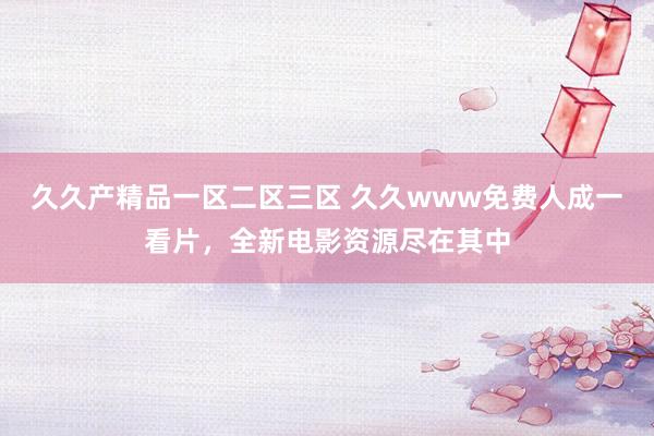 久久产精品一区二区三区 久久www免费人成一看片，全新电影资源尽在其中