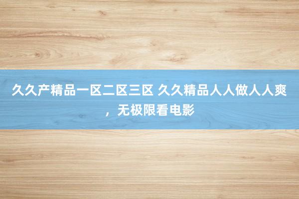 久久产精品一区二区三区 久久精品人人做人人爽，无极限看电影