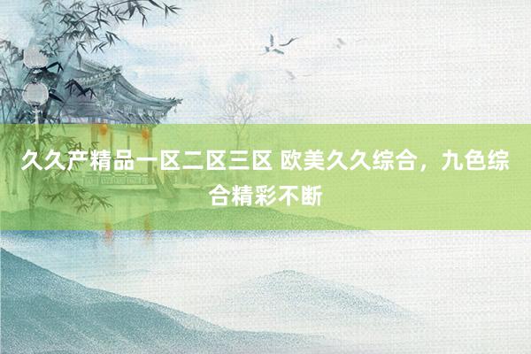 久久产精品一区二区三区 欧美久久综合，九色综合精彩不断