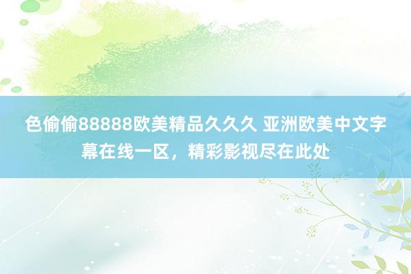 色偷偷88888欧美精品久久久 亚洲欧美中文字幕在线一区，精彩影视尽在此处