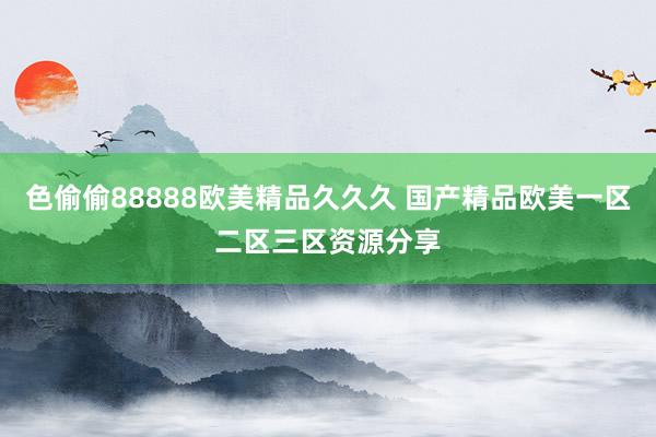 色偷偷88888欧美精品久久久 国产精品欧美一区二区三区资源分享