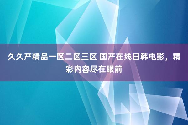 久久产精品一区二区三区 国产在线日韩电影，精彩内容尽在眼前