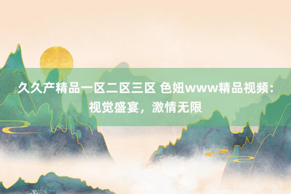 久久产精品一区二区三区 色妞www精品视频：视觉盛宴，激情无限