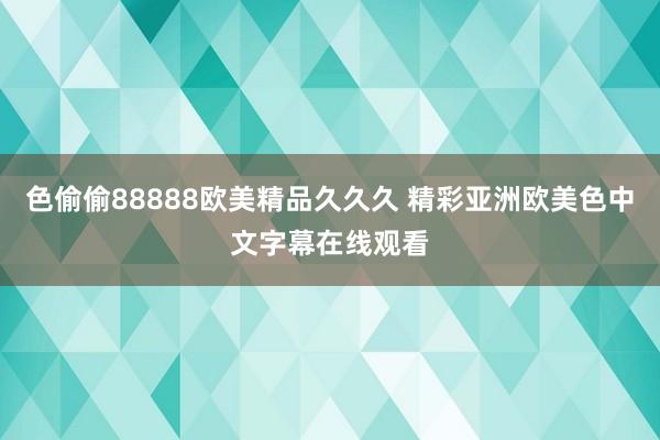 色偷偷88888欧美精品久久久 精彩亚洲欧美色中文字幕在线观看