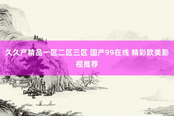 久久产精品一区二区三区 国产99在线 精彩欧美影视推荐