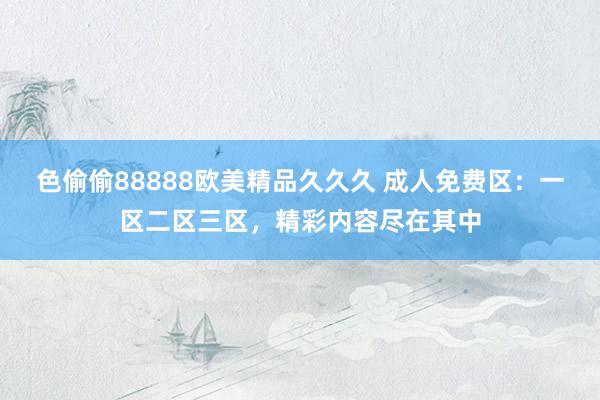 色偷偷88888欧美精品久久久 成人免费区：一区二区三区，精彩内容尽在其中
