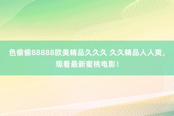 色偷偷88888欧美精品久久久 久久精品人人爽，观看最新蜜桃电影！