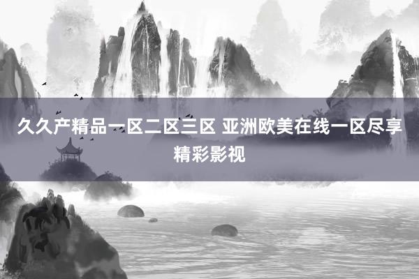 久久产精品一区二区三区 亚洲欧美在线一区尽享精彩影视