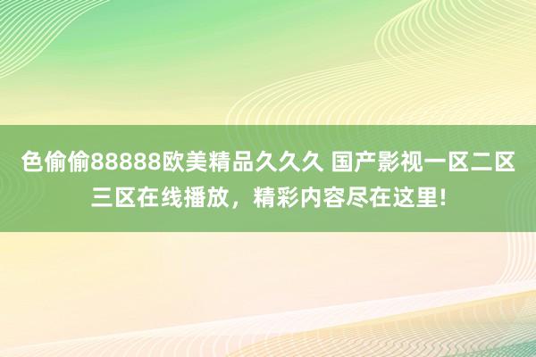 色偷偷88888欧美精品久久久 国产影视一区二区三区在线播放，精彩内容尽在这里!