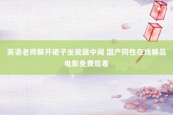 英语老师解开裙子坐我腿中间 国产同性在线精品电影免费观看