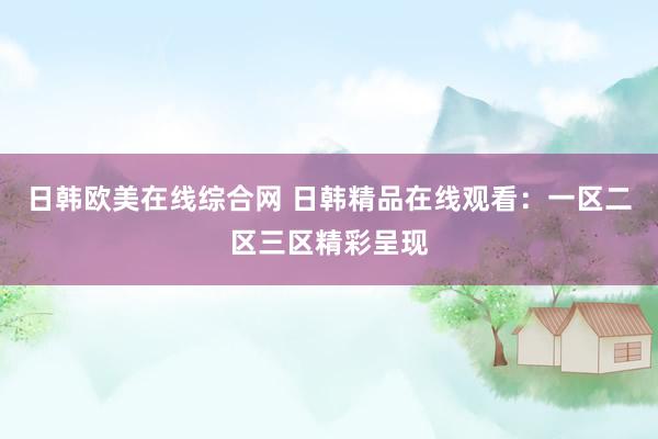 日韩欧美在线综合网 日韩精品在线观看：一区二区三区精彩呈现