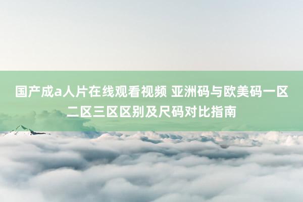 国产成a人片在线观看视频 亚洲码与欧美码一区二区三区区别及尺码对比指南