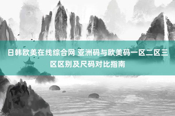 日韩欧美在线综合网 亚洲码与欧美码一区二区三区区别及尺码对比指南