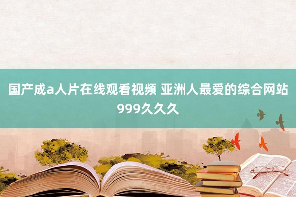 国产成a人片在线观看视频 亚洲人最爱的综合网站999久久久