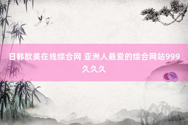 日韩欧美在线综合网 亚洲人最爱的综合网站999久久久