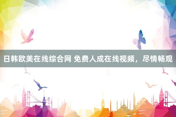 日韩欧美在线综合网 免费人成在线视频，尽情畅观