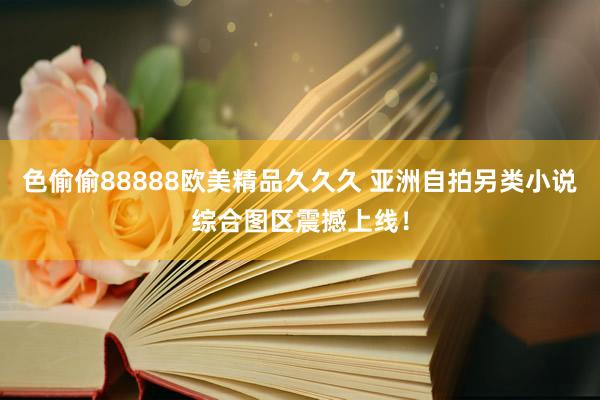 色偷偷88888欧美精品久久久 亚洲自拍另类小说综合图区震撼上线！