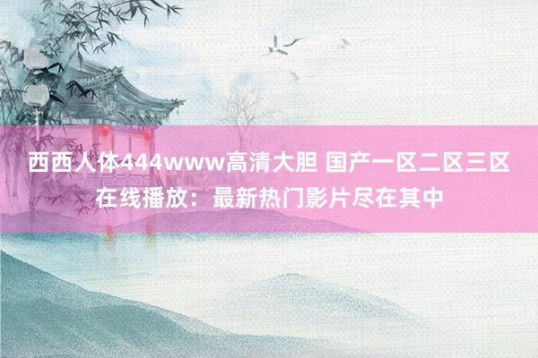 西西人体444www高清大胆 国产一区二区三区在线播放：最新热门影片尽在其中