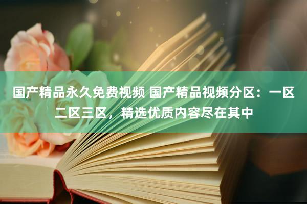 国产精品永久免费视频 国产精品视频分区：一区二区三区，精选优质内容尽在其中