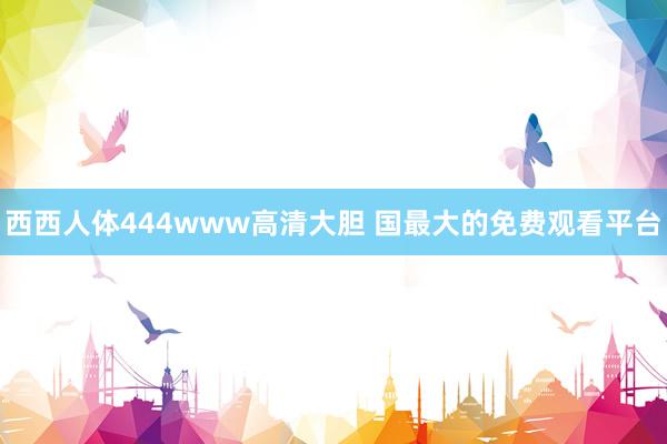 西西人体444www高清大胆 国最大的免费观看平台