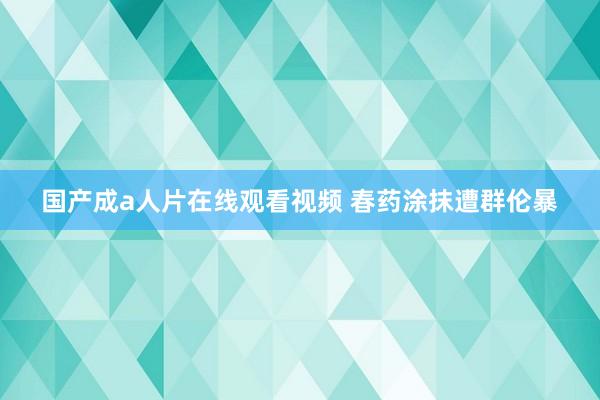 国产成a人片在线观看视频 春药涂抹遭群伦暴