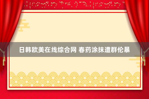 日韩欧美在线综合网 春药涂抹遭群伦暴