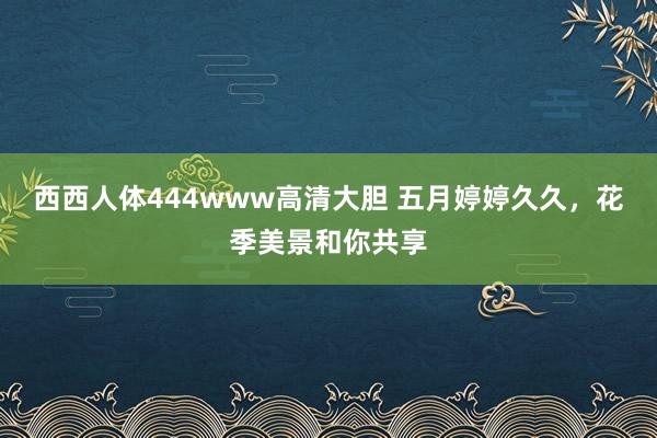 西西人体444www高清大胆 五月婷婷久久，花季美景和你共享