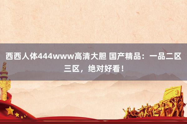 西西人体444www高清大胆 国产精品：一品二区三区，绝对好看！