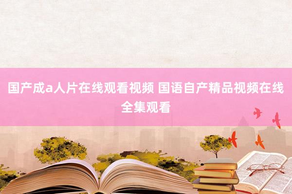 国产成a人片在线观看视频 国语自产精品视频在线全集观看