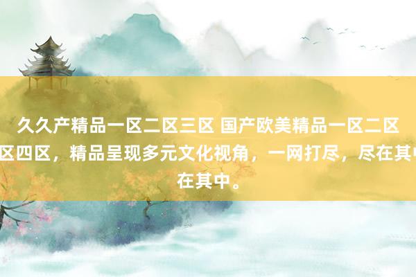 久久产精品一区二区三区 国产欧美精品一区二区三区四区，精品呈现多元文化视角，一网打尽，尽在其中。