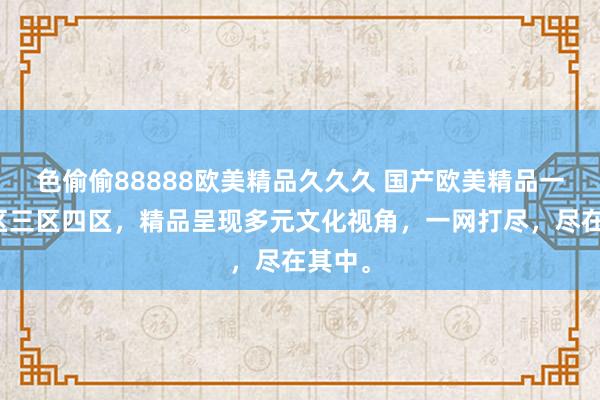 色偷偷88888欧美精品久久久 国产欧美精品一区二区三区四区，精品呈现多元文化视角，一网打尽，尽在其中。