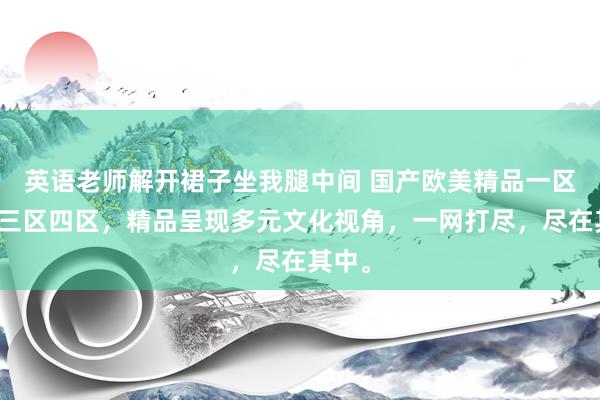 英语老师解开裙子坐我腿中间 国产欧美精品一区二区三区四区，精品呈现多元文化视角，一网打尽，尽在其中。