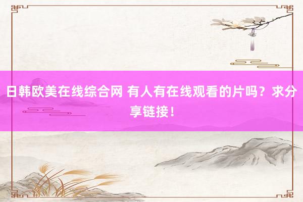 日韩欧美在线综合网 有人有在线观看的片吗？求分享链接！