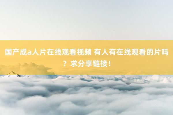 国产成a人片在线观看视频 有人有在线观看的片吗？求分享链接！