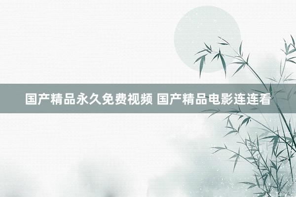 国产精品永久免费视频 国产精品电影连连看