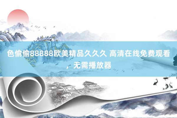 色偷偷88888欧美精品久久久 高清在线免费观看，无需播放器