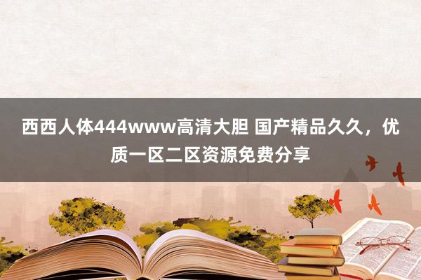 西西人体444www高清大胆 国产精品久久，优质一区二区资源免费分享